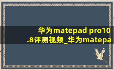 华为matepad pro10.8评测视频_华为matepad pro10.8平板